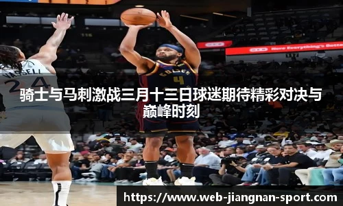 骑士与马刺激战三月十三日球迷期待精彩对决与巅峰时刻