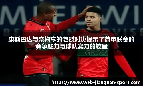 康斯巴达与奈梅亨的激烈对决揭示了荷甲联赛的竞争魅力与球队实力的较量