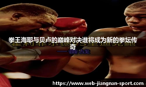 拳王海耶与贝卢的巅峰对决谁将成为新的拳坛传奇