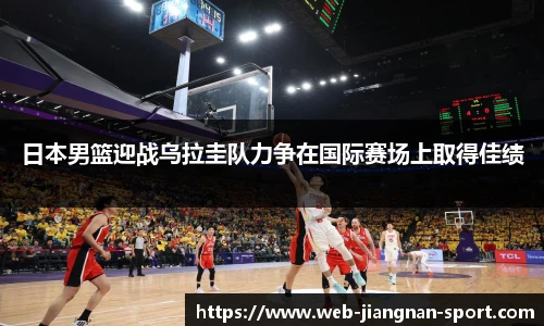 日本男篮迎战乌拉圭队力争在国际赛场上取得佳绩