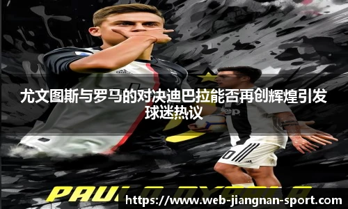 尤文图斯与罗马的对决迪巴拉能否再创辉煌引发球迷热议