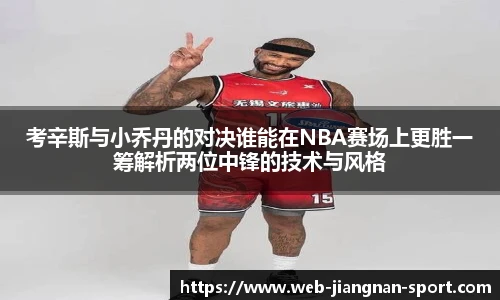 考辛斯与小乔丹的对决谁能在NBA赛场上更胜一筹解析两位中锋的技术与风格