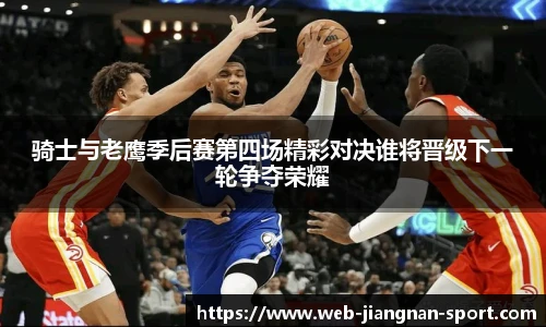 骑士与老鹰季后赛第四场精彩对决谁将晋级下一轮争夺荣耀