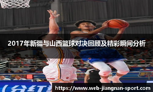 2017年新疆与山西篮球对决回顾及精彩瞬间分析